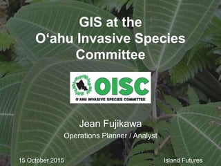 GIS at the
O‘ahu Invasive Species
Committee
Jean Fujikawa
Operations Planner / Analyst
15 October 2015 Island Futures
 
