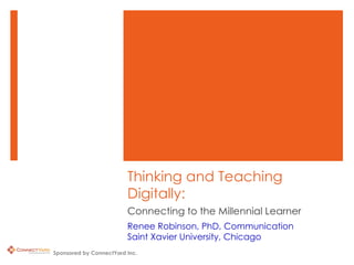 Connecting to the Millennial Learner Thinking and Teaching Digitally: Renee Robinson, PhD, Communication Saint Xavier University, Chicago Sponsored by ConnectYard Inc. 
