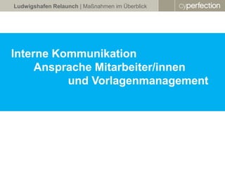 Ludwigshafen Relaunch | Maßnahmen im Überblick




Interne Kommunikation
     Ansprache Mitarbeiter/innen
          und Vorlagenmanagement
 