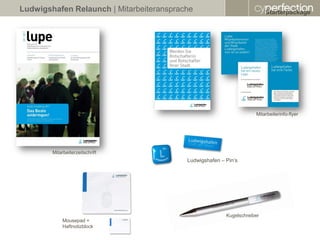 Ludwigshafen Relaunch | Mitarbeiteransprache                              Starterpackage




                                                                     Mitarbeiterinfo-flyer




        Mitarbeiterzeitschrift
                                          Ludwigshafen – Pin‘s




                                                         Kugelschreiber
             Mousepad +
             Haftnotizblock
 
