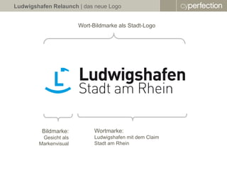 Ludwigshafen Relaunch | das neue Logo


                       Wort-Bildmarke als Stadt-Logo




         Bildmarke:          Wortmarke:
         Gesicht als         Ludwigshafen mit dem Claim
        Markenvisual         Stadt am Rhein
 