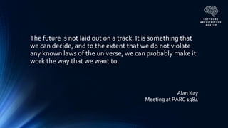 Alan Kay
Meeting at PARC 1984
The future is not laid out on a track. It is something that
we can decide, and to the extent that we do not violate
any known laws of the universe, we can probably make it
work the way that we want to.
 