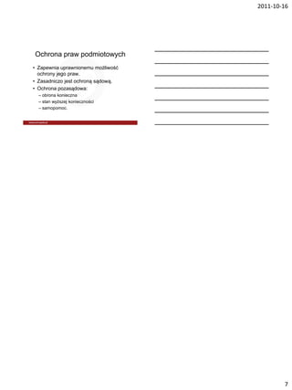 2011-10-16




Ochrona praw podmiotowych
• Zapewnia uprawnionemu możliwość
  ochrony jego praw.
• Zasadniczo jest ochroną sądową.
• Ochrona pozasądowa:
  – obrona konieczna
  – stan wyższej konieczności
  – samopomoc.




                                            7
 