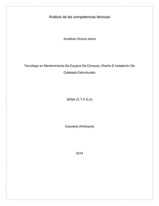 Análisis de las competencias técnicas
Jonathan Orozco sierra
Tecnólogo en Mantenimiento De Equipos De Cómputo, Diseño E Instalación De
Cableado Estructurado
SENA (C.T.P.G.A)
Caucasia (Antioquia)
2014
 