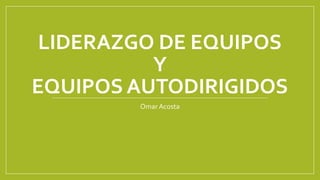 LIDERAZGO DE EQUIPOS
Y
EQUIPOS AUTODIRIGIDOS
Omar Acosta
 