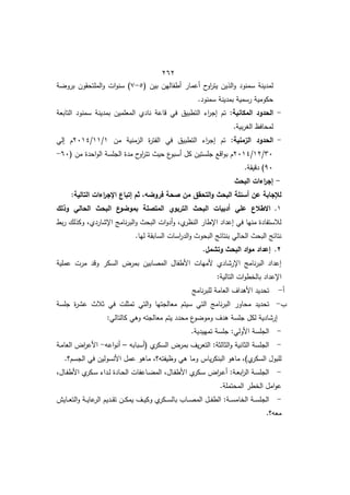 424
‫أطفال‬ ‫أعمار‬ ‫ح‬
‫او‬
‫ر‬‫يت‬ ‫الذيف‬‫و‬ ‫سمنود‬ ‫لمدينة‬
( ‫بيف‬ ‫يف‬
5
-
7
‫ة‬ ‫برو‬ ‫الممتحقوف‬‫و‬ ‫ات‬‫و‬‫سن‬ )
.‫سمنود‬ ‫بمدينة‬ ‫رسمية‬ ‫حكومية‬
-
:‫المكانية‬ ‫الحدود‬
‫التابعة‬ ‫سمنود‬ ‫بمدينة‬ ‫المعمميف‬ ‫نادط‬ ‫قاعة‬ ‫في‬ ‫التطبيؽ‬ ‫ا‬
‫ر‬‫إج‬ ‫تـ‬
.‫بية‬‫ر‬‫الو‬ ‫لمحافظ‬
-
:‫الزمنية‬ ‫الحدود‬
‫مف‬ ‫الزمنية‬ ‫ة‬
‫ر‬‫الفت‬ ‫في‬ ‫التطبيؽ‬ ‫ا‬
‫ر‬‫إج‬ ‫تـ‬
1
/
11
/
8214
‫إلي‬ ‫ـ‬
62
/
18
/
8214
‫أس‬ ‫كؿ‬ ‫جمستيف‬ ‫اقا‬‫و‬‫ب‬ ‫ـ‬
( ‫مف‬ ‫احدة‬‫و‬‫ال‬ ‫الجمسة‬ ‫مدة‬ ‫ح‬
‫او‬
‫ر‬‫تت‬ ‫حيث‬ ‫ع‬
‫بو‬
62
-
92
.‫دقيقة‬ )
-
‫البحث‬ ‫اءات‬
‫ر‬‫إج‬
:‫التالية‬ ‫اءات‬
‫ر‬‫اإلج‬ ‫إتباع‬ ‫ثم‬ ،‫فروضو‬ ‫صحة‬ ‫من‬ ‫التحقق‬‫و‬ ‫البحث‬ ‫أسئمة‬ ‫عن‬ ‫لإلجابة‬
1
.
‫وذلك‬ ‫الحالي‬ ‫البحث‬ ‫ع‬
‫بموضو‬ ‫المتصمة‬ ‫التربوي‬ ‫البحث‬ ‫أدبيات‬ ‫عمي‬ ‫االطالع‬
‫ال‬ ‫ات‬‫و‬‫أد‬‫و‬ ‫طم‬
‫النظر‬ ‫اإلطار‬ ‫إعداد‬ ‫في‬ ‫منيا‬ ‫لالستفادة‬
‫بط‬‫ر‬ ‫وكذلؾ‬ ‫اإلشاردطم‬ ‫نامج‬‫ر‬‫الب‬‫و‬ ‫بحث‬
.‫ليا‬ ‫السابقة‬ ‫اسات‬
‫ر‬‫الد‬‫و‬ ‫البحوث‬ ‫بنتائج‬ ‫الحالي‬ ‫البحث‬ ‫نتائج‬
7
.
.‫وتشمل‬ ‫البحث‬ ‫اد‬‫و‬‫م‬ ‫إعداد‬
‫عممية‬ ‫مرت‬ ‫وقد‬ ‫السكر‬ ‫بمرض‬ ‫المصابيف‬ ‫األطفاؿ‬ ‫ألميات‬ ‫اإلرشادط‬ ‫نامج‬‫ر‬‫الب‬ ‫إعداد‬
:‫التالية‬ ‫ات‬‫و‬‫بالخط‬ ‫اإلعداد‬
‫أ‬
-
‫نامج‬‫ر‬‫لمب‬ ‫العامة‬ ‫األىداؼ‬ ‫تحديد‬
‫ب‬
-
‫محاو‬ ‫تحديد‬
‫جمسة‬ ‫ة‬
‫ر‬‫عش‬ ‫ثالث‬ ‫في‬ ‫تمثمت‬ ‫التي‬‫و‬ ‫معالجتيا‬ ‫سيتـ‬ ‫التي‬ ‫نامج‬‫ر‬‫الب‬ ‫ر‬
:‫كالتالي‬ ‫وىي‬ ‫معالجتو‬ ‫يتـ‬ ‫محدد‬ ‫ع‬
‫و‬ ‫ومو‬ ‫ىدؼ‬ ‫جمسة‬ ‫لكؿ‬ ‫إرشادية‬
-
‫تمييدية‬ ‫جمسة‬ :‫األولي‬ ‫الجمسة‬
.
-
‫(أسبابو‬ ‫ط‬
‫السكر‬ ‫بمرض‬ ‫يؼ‬‫ر‬‫التع‬ :‫الثالثة‬‫و‬ ‫الثانية‬ ‫الجمسة‬
–
‫اعو‬‫و‬‫أن‬
-
‫ػة‬‫م‬‫العا‬ ‫اض‬
‫ر‬‫األع‬
‫و‬ ‫ياس‬‫ر‬‫البنك‬ ‫ماىو‬ ‫ط)م‬
‫السكر‬ ‫لمبوؿ‬
.‫الجسـ؟‬ ‫في‬ ‫األنسوليف‬ ‫عمؿ‬ ‫ماىو‬ ‫وظيفتو؟م‬ ‫ىي‬ ‫ما‬
-
‫ػاؿم‬‫ػ‬‫ف‬‫األط‬ ‫ط‬
‫ػكر‬‫ػ‬‫س‬ ‫ػدا‬‫ػ‬‫ل‬ ‫ػادة‬‫ػ‬‫ح‬‫ال‬ ‫ػاعفات‬‫ػ‬ ‫الم‬ ‫ػاؿم‬‫ػ‬‫ف‬‫األط‬ ‫ط‬
‫ػكر‬‫ػ‬‫س‬ ‫اض‬
‫ر‬‫ػ‬‫ػ‬‫ع‬‫أ‬ :‫ػة‬‫ػ‬‫ع‬‫اب‬
‫ر‬‫ال‬ ‫ػة‬‫ػ‬‫س‬‫الجم‬
‫المحتممة‬ ‫الخطر‬ ‫امؿ‬‫و‬‫ع‬
.
-
‫ػايش‬‫ػ‬‫ػ‬‫ع‬‫الت‬‫و‬ ‫ػة‬‫ػ‬‫ػ‬‫ي‬‫عا‬
‫الر‬ ‫ػديـ‬‫ػ‬‫ػ‬‫ق‬‫ت‬ ‫ػف‬‫ػ‬‫ػ‬‫ك‬‫يم‬ ‫ػؼ‬‫ػ‬‫ػ‬‫ي‬‫وك‬ ‫ط‬
‫ػكر‬‫ػ‬‫ػ‬‫س‬‫بال‬ ‫ػاب‬‫ػ‬‫ػ‬‫ص‬‫الم‬ ‫ػؿ‬‫ػ‬‫ػ‬‫ف‬‫الط‬ :‫ػة‬‫ػ‬‫ػ‬‫س‬‫الخام‬ ‫ػة‬‫ػ‬‫ػ‬‫س‬‫الجم‬
.‫معو؟‬
 