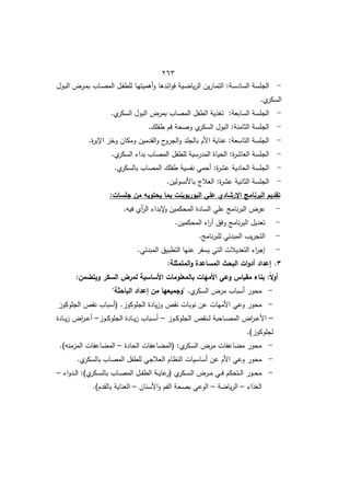 422
-
‫ػدىا‬‫ئ‬‫ا‬‫و‬‫ف‬ ‫ػية‬ ‫يا‬‫ر‬‫ال‬ ‫يف‬‫ر‬‫ػا‬‫م‬‫الت‬ :‫ػة‬‫س‬‫الساد‬ ‫الجمسة‬
‫ػوؿ‬‫ب‬‫ال‬ ‫ػرض‬‫م‬‫ب‬ ‫ػاب‬‫ص‬‫الم‬ ‫ػؿ‬‫ف‬‫لمط‬ ‫ػا‬‫ي‬‫أىميت‬‫و‬
.‫ط‬
‫السكر‬
-
.‫ط‬
‫السكر‬ ‫البوؿ‬ ‫بمرض‬ ‫المصاب‬ ‫الطفؿ‬ ‫توذية‬ :‫السابعة‬ ‫الجمسة‬
-
‫طفمؾ‬ ‫فـ‬ ‫وصحة‬ ‫ط‬
‫السكر‬ ‫البوؿ‬ :‫الثامنة‬ ‫الجمسة‬
.
-
.‫ة‬
‫ر‬‫اإلب‬ ‫وخز‬ ‫ومكاف‬ ‫القدميف‬‫و‬ ‫ح‬
‫الجرو‬‫و‬ ‫بالجمد‬ ‫األـ‬ ‫عناية‬ :‫التاسعة‬ ‫الجمسة‬
-
‫بد‬ ‫المصاب‬ ‫لمطفؿ‬ ‫المدرسية‬ ‫الحياة‬ :‫ة‬
‫ر‬‫العاش‬ ‫الجمسة‬
.‫ط‬
‫السكر‬ ‫ا‬
-
.‫ط‬
‫بالسكر‬ ‫المصاب‬ ‫طفمؾ‬ ‫نفسية‬ ‫أحمي‬ :‫ة‬
‫ر‬‫عش‬ ‫الحادية‬ ‫الجمسة‬
-
.‫باألنسوليف‬ ‫العالج‬ :‫ة‬
‫ر‬‫عش‬ ‫الثانية‬ ‫الجمسة‬
:‫جمسات‬ ‫من‬ ‫يحتويو‬ ‫بما‬ ‫البوربوينت‬ ‫عمي‬ ‫اإلرشادي‬ ‫البرنامج‬ ‫تقديم‬
-
.‫فيو‬ ‫أط‬
‫ر‬‫ال‬ ‫إلبدا‬
‫و‬ ‫المحكميف‬ ‫السادة‬ ‫عمي‬ ‫نامج‬‫ر‬‫الب‬ ‫عرض‬
-
.‫المحكميف‬ ‫ا‬
‫ر‬‫آ‬ ‫وفؽ‬ ‫نامج‬‫ر‬‫الب‬ ‫تعديؿ‬
-
‫التج‬
.‫نامج‬‫ر‬‫لمب‬ ‫المبدئي‬ ‫يب‬‫ر‬
-
.‫المبدئي‬ ‫التطبيؽ‬ ‫عنيا‬ ‫يسفر‬ ‫التي‬ ‫التعديالت‬ ‫ا‬
‫ر‬‫إج‬
2
.
:‫المتمثمة‬‫و‬ ‫المساعدة‬ ‫البحث‬ ‫ات‬‫و‬‫أد‬ ‫إعداد‬
:‫ويتضمن‬ ‫السكر‬ ‫لمرض‬ ‫األساسية‬ ‫بالمعمومات‬ ‫األميات‬ ‫وعي‬ ‫مقياس‬ ‫بناء‬ :ً‫ال‬‫و‬‫أ‬
-
.‫ط‬
‫السكر‬ ‫مرض‬ ‫أسباب‬ ‫محور‬
"‫الباحثة‬ ‫إعداد‬ ‫من‬ ‫"وجميعيا‬
-
‫نوبات‬ ‫عف‬ ‫األميات‬ ‫وعي‬ ‫محور‬
‫(أ‬ .‫الجموكوز‬ ‫يادة‬‫ز‬‫و‬ ‫نقص‬
‫الجموكوز‬ ‫نقص‬ ‫سباب‬
–
‫ػوز‬‫ػ‬‫ػ‬‫ك‬‫الجمو‬ ‫ػنقص‬‫ػ‬‫ػ‬‫ل‬ ‫ػاحبة‬‫ػ‬‫ػ‬‫ص‬‫الم‬ ‫اض‬
‫ر‬‫ػ‬‫ػ‬‫ػ‬‫ع‬‫األ‬
–
‫ػوز‬‫ػ‬‫ػ‬‫ك‬‫الجمو‬ ‫ػادة‬‫ػ‬‫ػ‬‫ي‬‫ز‬ ‫ػباب‬‫ػ‬‫ػ‬‫س‬‫أ‬
–
‫ػادة‬‫ػ‬‫ػ‬‫ي‬‫ز‬ ‫اض‬
‫ر‬‫ػ‬‫ػ‬‫ػ‬‫ع‬‫أ‬
.)‫لجموكوز‬
-
‫الحادة‬ ‫اعفات‬ ‫(الم‬ :‫ط‬
‫السكر‬ ‫مرض‬ ‫اعفات‬ ‫م‬ ‫محور‬
–
.)‫المزمنو‬ ‫اعفات‬ ‫الم‬
-
.‫ط‬
‫بالسكر‬ ‫المصاب‬ ‫لمطفؿ‬ ‫العالجي‬ ‫النظاـ‬ ‫أساسيات‬ ‫عف‬ ‫األـ‬ ‫وعي‬ ‫محور‬
-
‫ػور‬‫ػ‬‫ػ‬‫ح‬‫م‬
‫ا‬‫و‬‫ػد‬‫ػ‬‫ػ‬‫ل‬‫ا‬ :)‫ط‬
‫ػكر‬‫ػ‬‫ػ‬‫س‬‫بال‬ ‫ػاب‬‫ػ‬‫ػ‬‫ص‬‫الم‬ ‫ػؿ‬‫ػ‬‫ػ‬‫ف‬‫الط‬ ‫ػة‬‫ػ‬‫ػ‬‫ي‬‫عا‬
‫(ر‬ ‫ط‬
‫ػكر‬‫ػ‬‫ػ‬‫س‬‫ال‬ ‫ػرض‬‫ػ‬‫ػ‬‫م‬ ‫ػي‬‫ػ‬‫ػ‬‫ف‬ ‫ػتحكـ‬‫ػ‬‫ػ‬‫ل‬‫ا‬
–
‫الوذا‬
–
‫ة‬ ‫يا‬‫ر‬‫ال‬
–
‫األسناف‬‫و‬ ‫الفـ‬ ‫بصحة‬ ‫الوعي‬
–
.)‫بالقدـ‬ ‫العناية‬
 