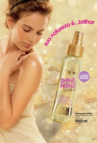é...brilhar
        ureza
      at


 n
sua




                          efeito
                      brilhante
                      dourado




               shine petals golden
               colônia feminina com brilho
               120 ml
               cód. 10340

               ( 12 pts.)




                                        37
 