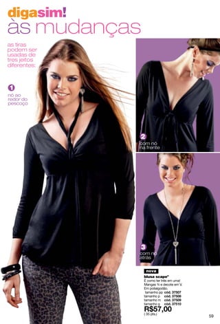 digasim!
às mudanças
as tiras
podem ser
usadas de
tres jeitos
diferentes:



1
nó ao
redor do
pescoço




              2
              com nó
              na frente




              3
              com nó
              atrás

                  nova
               blusa scapeº
               É como ter três em uma!
               Mangas ¾ e decote em V.
               Em polialgodão.
                tamanho pp
               tamanho p
               tamanho m
               tamanho g

               ( 35 pts.)
                                         59
 