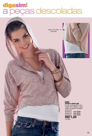 digasim!
a peças descoladas
           veja como fica
              de perfil




                            novo
                            casaco urban girl
                            É muito confortável! Em tom
                            rosado, tem manga ¾, capuz
                            e zíper no decote. Em jersey
                            winter pow.
                            tamanho p
                            tamanho m
                            tamanho g

                            ( 44 pts.)




                                                           63
 