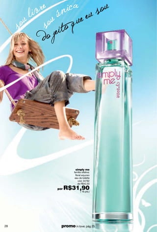 simply me
                família olfativa:
                  floral aquoso
                 eau de toilette
                     cód. 04782
                     de R$42,50

     por   R$31,90
               ( 16 pts.)




28     promo in love: pág 25.
 