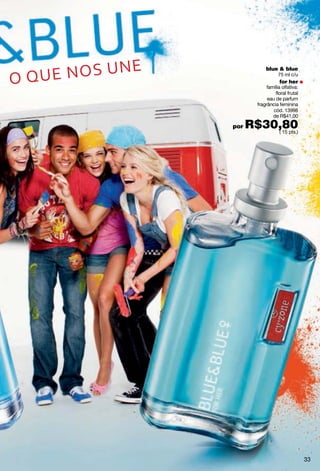 blue & blue
                    75 ml c/u
                    for her
              família olfativa:
                  floral frutal
              eau de parfum
         fragrância feminina
                 cód. 13998
                 de R$41,00

por   R$30,80
          ( 15 pts.)




                                  33
 