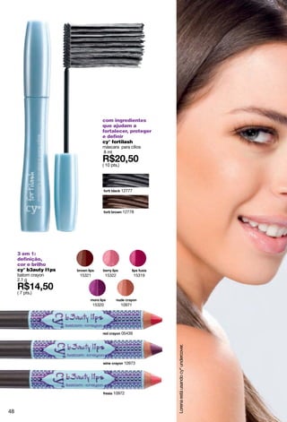 com ingredientes
                                   que ajudam a
                                   fortalecer, proteger
                                   e definir
                                   cy° fortilash
                                   máscara para cílios
                                   8 ml

                                   ( 10 pts.)




                                                12777




                                                12778




     3 em 1:
     definição,
     cor e brilho
     cy° b3auty l1ps
     batom crayon      15321           15322            15319
     2.1 g

     ( 7 pts.)

                               15320            10971




                                                05439
                                                                Lorena está usando cyº undercover.




                                                 10973




                                          10972



48
 