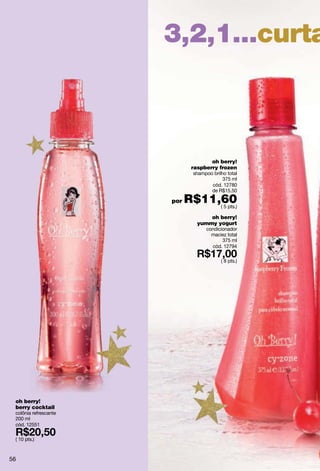 3,2,1...curta



                                     oh berry!
                              raspberry frozen
                               shampoo brilho total
                                            375 ml
                                      cód. 12780
                                      de R$15,50

                       por   R$11,60
                                  ( 5 pts.)

                                    oh berry!
                                yummy yogurt
                                     condicionador
                                       maciez total
                                            375 ml
                                       cód. 12794

                                           ( 8 pts.)




 oh berry!
 berry cocktail
 colônia refrescante
 200 ml
 cód. 12551

 ( 10 pts.)



56
 