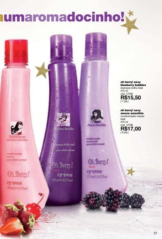 aumaromadocinho!



               oh berry! sexy
               blueberry bubbles
               shampoo brilho total
               375 ml
               cód. 12796

               ( 7 pts.)


               oh berry! sexy
               amora smoothie
               condicionador maciez
               total
               375 ml
               cód. 12798

               ( 8 pts.)




                                      57
 