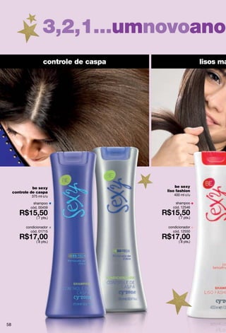 3,2,1...umnovoanop
                      controle de caspa                     lisos ma




               be sexy                        be sexy
     controle de caspa                    liso fashion
              375 ml c/u                     400 ml c/u

              shampoo                        shampoo
             cód. 00459                     cód. 12546

                 ( 7 pts.)                      ( 7 pts.)

           condicionador                  condicionador
             cód. 01715                     cód. 12550

                 ( 8 pts.)                      ( 8 pts.)




58
 