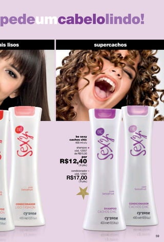 pedeumcabelolindo!
ais lisos                          supercachos




                    be sexy
                cachos chic
                    400 ml c/u
                     shampoo
                   cód. 12557
                   de R$15,50
                          por
            R$12,40
                 ( 6 pts.)

                 condicionador
                   cód. 12561

                       ( 8 pts.)




                                                 59
 