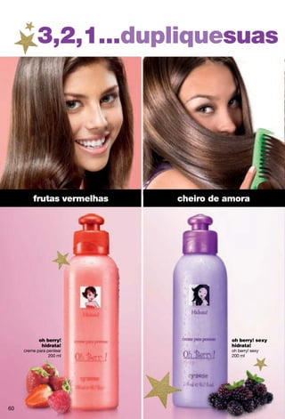 3,2,1...dupliquesuas




         frutas vermelhas   cheiro de amora




            oh berry!                  oh berry! sexy
             hidrata!                  hidrata!
     creme para pentear                oh berry! sexy
                 200 ml                200 ml




60
 