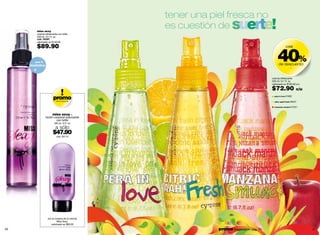 tener una piel fresca no
         miss sexy
         colonia refrescante con brillo
                                                 es cuestión de                      suerte!
         200 ml / 6.7 fl. oz.
         cód. 05087
         valorizado en $140.00

         $89.90

                                                                                                                40%
                                                                                                                         casi



        con
     destellos                                                                                                   de descuento
                                                                                                                              -



                                                                                                           colonia refrescante
                                                                                                           200 ml / 6.7 fl. oz.
                                                                                                           valorizado en $120.00 c/u

                                                                                                           $72.90                   c/u

                        promo
                           oferta especial
                                                                                                             pera in love 01692

                                                                                                             citric aaah! fresh 00427

                                                                                                             manzana smuack 01521


                        miss sexy -
                 loción corporal suavizante
                          con brillo
                         180 ml / 6 fl. oz.

                           a sólo
                        $47.90
                           cód. 05110




                   por la compra de la colonia
                            Miss Sexy.
                      valorizado en $90.00

40                                                  promo Fragancia H : pág. 79
                                                                             promo Fragancia H : pág. 79                                  41
 