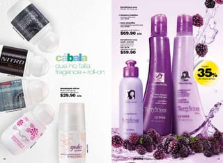 berrylicious sexy
                                                                                                     375 ml / 12.7 fl. oz. c/u


                                                                                                     blueberry bubbles
                                                                                                     shampoo brillo total
                                                                                                     cód. 00414

                                                                                                     mora smoothie
                                                                                                     acondicionador suavidad total
                                                                                                     cód. 00456
               bl
                 ue




                                                                                                     valorizado en $110.00 c/u
                    &




                                                                                                     $69.90
                        bl
                          ue




                                                                                                                             c/u
                          fo
                            rh
                              im
                                00
                                  16




                                                                                                     berrylicious sexy
                                    2




                                                                                                     uuuh…mecta!
                                                                                                     crema para peinar
                                                                                                     200 ml / 6.7 fl. oz.
                                                                                                     cód. 02778
                                                                                                     valorizado en $80.00

                                                                                                     $59.90
                                                          cábala
                                                          que no falla:
                                                                                                                                                      35%
                                                                                                                                                        hasta


       nitro 00
               1   49
                                                          fragancia + roll-on
                                                                                                                                                      de descuento
                                                                                                                                                           -



                                                           desodorante roll-on
                                                           50 ml / 1.6 fl. oz. c/u
                                                           valorizado en $50.00 c/u

                                                           $29.90               c/u




                           00  185
             lue   for her
     blue & b




                                                      4
                                                    27
                                                  03
                                                                                      giulia 02283




                                             nk
                                          rli
                                        gi




48                                                                                                                      promo Fragancia H : pág. 79                  49
 