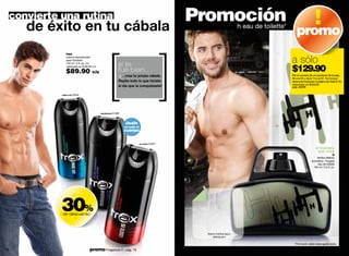 convierte una rutina                                                                       Promoción                  h eau de toilette*
                                                                                                                                               promo
              trax
              colonia desodorante
              para hombres
              150 ml / 5 fl. oz. c/u
                                                         si te
                                                                                                                                            a sólo
              valorizado en $130.00 c/u

              $89.90               c/u                   fue bien…                                                                          $129.90
                                                           …crea tu propia cábala.                                                          Por la compra de un producto de la pág.
                                                                                                                                            36 a la 55 y de la 74 a la 81. No incluye
                                                         Repite todo lo que hiciste                                                         otras promociones ni página de Sale & Go
                                                                                                                                            valorizado en $320.00
                                                         el día que la conquistaste!                                                        cód. 01078

           make out 22228




                                          mysterious 01499



                                                             úsalo
                                                             en todo el
                                                             cuerpo


                                                                          so close! 22227

                                                                                                                                                                el hombre
                                                                                                                                                                 que eres
                                                                                                                                                                                h
                                                                                                                                                                familia olfativa:
                                                                                                                                                            aromática - fougere
                                                                                                                                                                 eau de toilette
                                                                                                                                                              100 ml / 3.4 fl. oz.




           30%
                     -



           de descuento
                         -




                                                                                              frota tu muñeca aquí y
                                                                                                    disfruta de h

                                                                                                                                              *Promoción válida hasta agotar stock.

78                               promo Fragancia H : pág. 79                                                                                                                          79
 