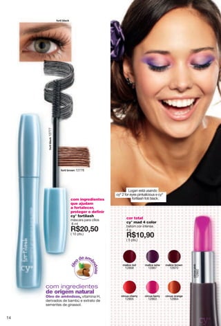 Logan está usando
cyº 2 for eyes pinkalicious e cyº
fortilash foti black.
cor total
cy° mad 4 color
batom cor intensa
4 g
X*762?6
( 5 pts.)
ioxi{y"votq
12860
sgroik"hxu}t
12870
sgroik"}otk
12867
sgroik"xkj
12868
ioxi{y"uxgtmk
12864
ioxi{y"inkxx
12865
ioxi{y"hkxx
12863
luxzo"hrgiq12777
luxzo"hrgiq
com ingredientes
que ajudam
a fortalecer,
proteger e definir
cy° fortilash
máscara para cílios
8 ml
X*862;6
( 10 pts.)
luxzo"hxu}t 12778
com ingredientes
de origem natural
Oleo de amêndoas,"|ozgsotg"N2"
jkxo|gjuy"jk"hgsh̆"k"k~zxgzu"jk"
yksktzky"jk"moxgyyur4
14
 