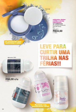 desodorante roll-on
50 ml c/u
X*>266"i5{( 4 pts.)
uniformiza, elimina
o brilho e corrige
imperfeições
cy° undercover
pó compacto translúcido
para pele oleosa
8 g
cód. 01811
X*9:2;6
( 17 pts.)
moxrotq13620
h,h"lux"nos 13622
hkrg12763
h,h"lux"nkx13621
esponja
espelho
pó translúcido para
uniformizar a pele!
liberdade com
desodorantes roll-on
24
 