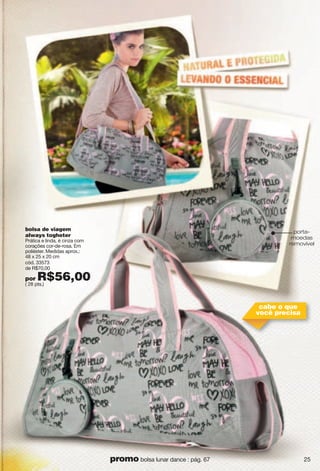 cabe o que
você precisa
porta-
moedas
removível
bolsa de viagem
always togheter
Prática e linda, é cinza com
corações cor-de-rosa. Em
poliéster. Medidas aprox.:
48 x 25 x 20 cm
cód. 33573
de R$70,00
por R$56,00( 28 pts.)
25promo bolsa lunar dance : pág. 67
 