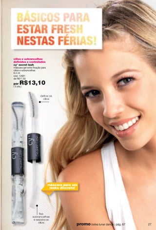 define os
cilios
fixa
sobrancelhas
e separa os
cilios
máscara para um
make discreto!
cílios e sobrancelhas
definidos e controlados
cy° secret lash
máscara-gel extra fixação para
cílios e sobrancelhas
6.4 ml
cód. 12681
de R$17,50
por R$13,10( 5 pts.)
27promo bolsa lunar dance : pág. 67
 