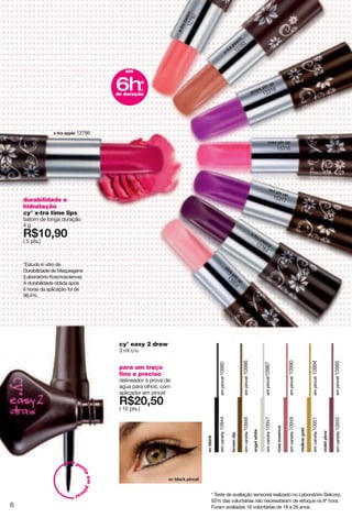 * Teste de avaliação sensorial realizado no Laboratório Belcorp.
93% das voluntárias não necessitaram de retoque na 8ª hora.
Foram avaliadas 16 voluntárias de 18 a 26 anos.
ki hrgiq votikr
durabilidade e
hidratação
cy° x-tra time lips
batom de longa duração
4 g
X*762?6
( 5 pts.)
*Estudo in vitro de
Durabilidade de Maquiagens
(Laboratório Kosmoscience).
A durabilidade obtida após
6 horas da aplicação foi de
98,4%.
~3zxg
vkgin
12783
~3zxgskrut12782
~3zxg inkxx12784
xuyk vot {v
15316
xkj vot {v
15317
votq
vot
{v
13804
mxgvk vot {v
15318
~3zxg gvvrk 12786
até
6h.
de duração
*
empincel10985
empincel10990
empincel10994
empincel10980
empincel10986
empincel10987
|ourkzvru}
emcaneta10945
xuykkyyktik
emcaneta10949
skrru}murj
emcaneta10951
kihrgiq
emcaneta10944
hxu}tjov
emcaneta10946
gtmkr}nozk
emcaneta10947
para um traço
fino e preciso
delineador à prova de
água para olhos, com
aplicador em pincel
X*862;6
( 10 pts.)
cy° easy 2 draw
3 ml c/u
pon
taempin
cel
6
 