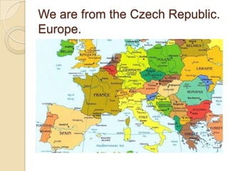 We are from the Czech Republic.
Europe.
 