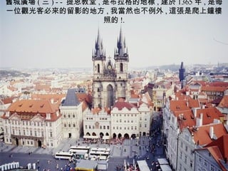 舊城廣場 ( 三 ) - -  提恩教堂 , 是布拉格的地標 , 建於 1365 年 , 是每一位觀光客必來的留影的地方 , 我當然也不例外 , 這張是爬上鐘樓照的 !. 