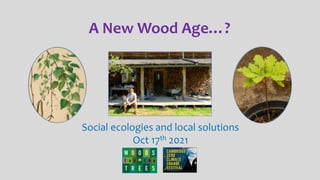 A New Wood Age…?
Social ecologies and local solutions
Oct 17th 2021
 