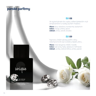 cena 50 ml
695 Kč
16
EU 08
Ve stylové pánské vůni najdou zalíbení především muži
temperamentní a navždy duchem mladiství.
Hlava: káva, rebarbora, mandarinka, kardamom
Srdce: mango, ambra, zázvor
Základ: ambra, vetivér, broskev
EU 09
Naprosto unikátní pánský parfém, který
nekompromisně srazí na kolena nejednu ženu.
Hlava: med, bergamot, třešeň, mandle
Srdce: bob tonka, fialka, labdanum, heřmánek
Základ: vanilka, cedrové dřevo, ambra, pačule
pánské parfémy
 