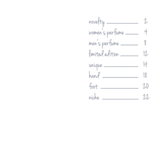 novelty ................................................................ 2
women‘s perfume .......................... 4
men‘s perfume ................................... 8
limited edition ....................................	 12
unique ..................................................................... 14
hand ........................................................................ 18
foot ............................................................................ 20
niche ......................................................................... 22
 