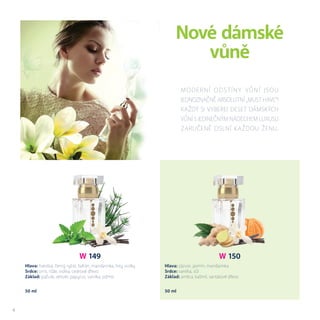 W 149
Hlava: švestka, černý rybíz, šafrán, mandarinka, listy violky
Srdce: orris, růže, violka, cedrové dřevo
Základ: pačule, vetivér, papyrus, vanilka, pižmo
50 ml50 ml
W 150
Hlava: zázvor, jasmín, mandarinka
Srdce: vanilka, sůl
Základ: ambra, kašmír, santalové dřevo
Moderní odstíny vůní jsou
jednoznačně absolutní „MUST HAVE“!
Každý si vybere! Deset dámských
vůní s jedinečným nádechem luxusu
zaručeně oslní každou ženu.
Nové dámské
vůně
4
 