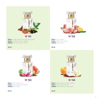 W 152
Hlava: citrusy, koření
Srdce: květiny, růže, ambra
Základ: dřevo, pižmo
50 ml 50 ml
W 151
Hlava: mandle, zelené tóny, pepř, černý rybíz
Srdce: konvalinka, jasmín, tuberóza
Základ: bob tonka, kakao, ambra
W 153
Hlava: vodní meloun, kiwi
Srdce: květinové tóny, brambořík
Základ: dřevo, pižmo
50 ml50 ml
W 154
Hlava: hořký pomeranč, frézie, broskev
Srdce: jasmín, růže, magnolie
Základ: cedrové dřevo, ambra, pižmo
5
 