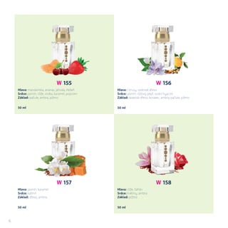 W 156
Hlava: citrusy, cedrové dřevo
Srdce: jasmín, růžový pepř, vodní hyacint
Základ: teakové dřevo, kosatec, ambra, pačule, pižmo
50 ml 50 ml
W 155
Hlava: mandarinka, ananas, jahoda, třešeň
Srdce: jasmín, růže, violka, karamel, popcorn
Základ: pačule, ambra, pižmo
W 157
Hlava: jasmín, karamel
Srdce: kašmír
Základ: dřevo, ambra
W 158
Hlava: růže, šafrán
Srdce: květiny, ambra
Základ: pižmo
50 ml50 ml
6
 
