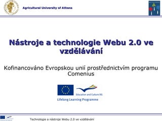 Agricultural University of AthensAgricultural University of Athens
Kofinancováno Evropskou unií prostřednictvím programu
Comenius
Nástroje a technologie Webu 2.0 veNástroje a technologie Webu 2.0 ve
vzdělávánívzdělávání
Technologie a nástroje Webu 2.0 ve vzdělávání
 