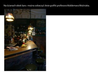 Na ścianach obok baru można zobaczyć dwie grafiki profesora Waldemara Woźniaka.
 