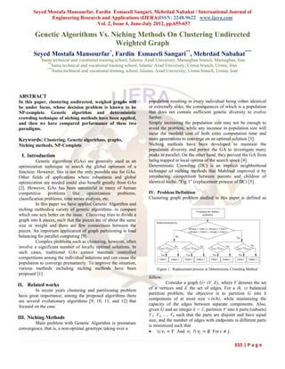 Seyed Mostafa Mansourfar, Fardin Esmaeeli Sangari, Mehrdad Nabahat / International Journal of
              Engineering Research and Applications (IJERA)ISSN: 2248-9622 www.ijera.com
                                  Vol. 2, Issue 4, June-July 2012, pp.655-657

        Genetic Algorithms Vs. Niching Methods On Clustering Undirected
                                Weighted Graph
        Seyed Mostafa Mansourfar*, Fardin Esmaeeli Sangari**, Mehrdad Nabahat***
           *
            Sama technical and vocational training school, Islamic Azad University, Mamaghan branch, Mamaghan, Iran
               **
                  Sama technical and vocational training school, Islamic Azad University, Urmia branch, Urmia, Iran
              ***
                  Sama technical and vocational training school, Islamic Azad University, Urmia branch, Urmia, Iran




ABSTRACT
In this paper, clustering undirected, weighed graphs will          population resulting in every individual being either identical
be under focus, whose decision problem is known to be              or extremely alike, the consequences of which is a population
NP-complete. Genetic algorithm and deterministic                   that does not contain sufficient genetic diversity to evolve
crowding technique of niching methods have been applied,           further.
and then we have compared performance of these two                 Simply increasing the population size may not be enough to
paradigms.                                                         avoid the problem, while any increase in population size will
                                                                   incur the twofold cost of both extra computation time and
Keywords: Clustering, Genetic algorithms, graphs,                  more generations to converge on an optimal solution [3].
Niching methods, NP-Complete                                       Niching methods have been developed to maintain the
                                                                   population diversity and permit the GA to investigate many
 I. Introduction                                                   peaks in parallel. On the other hand, they prevent the GA from
          Genetic algorithms (GAs) are generally used as an        being trapped in local optima of the search space [4].
optimization technique to search the global optimum of a           Deterministic Crowding (DC) is an implicit neighborhood
function. However, this is not the only possible use for GAs.      technique of niching methods that Mahfoud improved it by
Other fields of applications where robustness and global           introducing competition between parents and children of
optimization are needed could also benefit greatly from GAs        identical niche. “Fig.1” (replacement process of DC) [5].
[2]. However, GAs has been successful in many of human
competitive      problems    like     optimization    problems,    IV. Problem Definition
classification problems, time series analysis, etc.                Clustering graph problem studied in this paper is defined as
          In this paper we have applied Genetic Algorithm and
niching methods-a variety of genetic algorithms- to compare
which one acts better on the issue. Clustering tries to divide a
graph into k pieces, such that the pieces are of about the same
size or weight and there are few connections between the
pieces. An important application of graph partitioning is load
balancing for parallel computing [9].
          Complex problems such as clustering, however, often
involve a significant number of locally optimal solutions. In
such cases, traditional GAs cannot maintain controlled
competitions among the individual solutions and can cause the
population to converge prematurely. To improve the situation,
various methods including niching methods have been                    Figure 1. Replacement process in Deterministic Crowding Method
proposed [1].
                                                                   follow:
                                                                             Consider a graph G= (V, E), where V denotes the set
II. Related works
         In recent years clustering and partitioning problem       of n vertices and E the set of edges. For a (k, v) balanced
                                                                   partition problem, the objective is to partition G into k
have great importance; among the proposed algorithms there
                                                                   components of at most size v.(n/k), while minimizing the
are several evolutionary algorithms [9, 10, 11, and 12] that
                                                                   capacity of the edges between separate components. Also,
focused on the case.
                                                                   given G and an integer k > 1, partition V into k parts (subsets)
                                                                   V1, V2, ..., Vk such that the parts are disjoint and have equal
III. Niching Methods                                               size, and the number of edges with endpoints in different parts
        Main problem with Genetic Algorithm is premature
                                                                   is minimized such that
convergence, that is, a non-optimal genotype taking over a
                                                                    ∪ 𝑣 𝑖 = 𝑉 And 𝑣 𝑖 ∩ 𝑣𝑗 = ∅ For 𝑖 ≠ 𝑗.

                                                                                                                       655 | P a g e
 