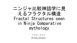 ニンジャ比較神話学に見
えるフラクタル構造
Fractal Structures seen
in Ninja Comparative
mythology
イエローオスシ
ID:ninja_account1
 