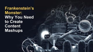 1
Frankenstein’s
Monster:
Why You Need
to Create
Content
Mashups
 