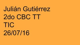 Julián Gutiérrez
2do CBC TT
TIC
26/07/16
 