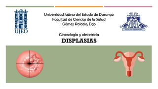 Universidad Juárez del Estado de Durango
Facultad de Ciencias de la Salud
Gómez Palacio, Dgo
Ginecología y obstetricia
DISPLASIAS
 