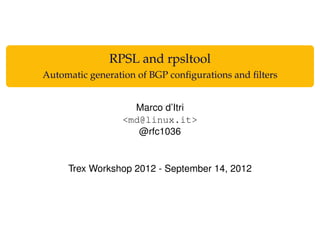 RPSL and rpsltool
Automatic generation of BGP conﬁgurations and ﬁlters
Marco d’Itri
<md@linux.it>
@rfc1036
Trex Workshop 2012 - September 14, 2012
 