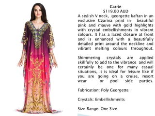 Carrie
$119.00 AUD
A stylish V neck, georgette kaftan in an
exclusive Czarina print in beautiful
pink and mauve with gold highlights
with crystal embellishments in vibrant
colours. It has a laced closure at front
and is enhanced with a beautifully
detailed print around the neckline and
vibrant melting colours throughout.
Shimmering crystals are applied
skillfully to add to the vibrance and will
certainly be one for many casual
situations, it is ideal for leisure like if
you are going on a cruise, resort
wear or pool side parties.
Fabrication: Poly Georgette
Crystals: Embellishments
Size Range: One Size
 
