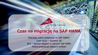 Czas na migrację na SAP HANA
Dlaczego warto zmigrować na SAP HANA?
Case study – Sokołów SA
BCC – partner ekspert w zakresie SAP HANA
Nasza propozycja dalszych kroków
 