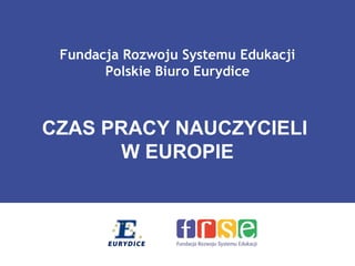 Fundacja Rozwoju Systemu Edukacji
       Polskie Biuro Eurydice



CZAS PRACY NAUCZYCIELI
      W EUROPIE
 