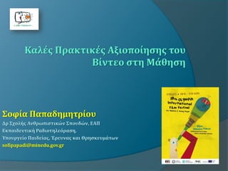 Σοφία Παπαδημητρίου
Δρ Σχολής Ανθρωπιστικών Σπουδών, ΕΑΠ
Εκπαιδευτική Ραδιοτηλεόραση,
Υπουργείο Παιδείας, Έρευνας και Θρησκευμάτων
sofipapadi@minedu.gov.gr
Καλές Πρακτικές Αξιοποίησης του
Βίντεο στη Μάθηση
 